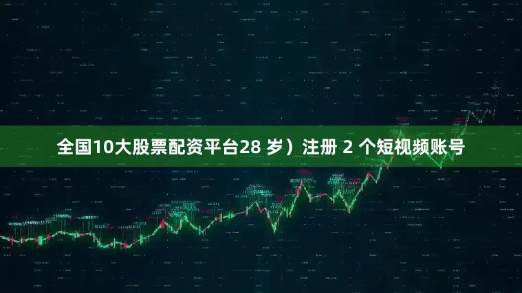全国10大股票配资平台28 岁）注册 2 个短视频账号