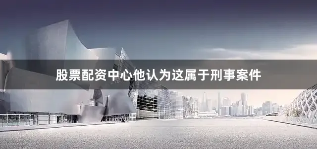 股票配资中心他认为这属于刑事案件