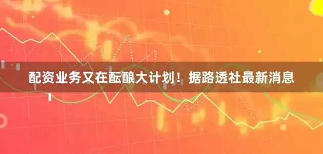 配资业务又在酝酿大计划！据路透社最新消息