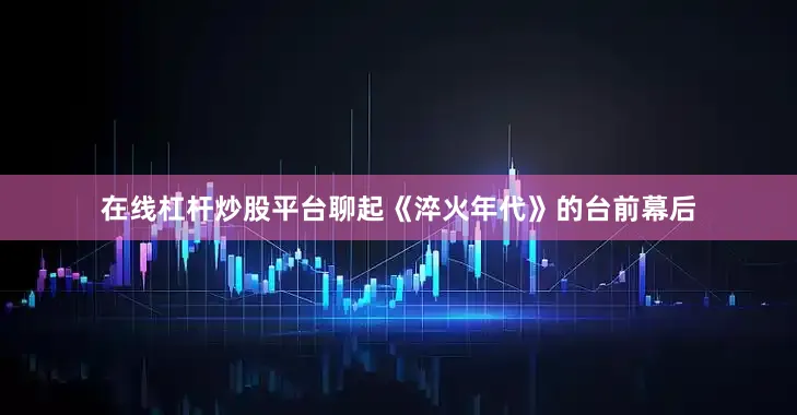 在线杠杆炒股平台聊起《淬火年代》的台前幕后