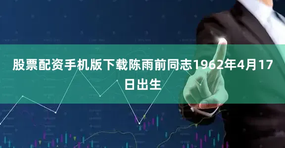股票配资手机版下载陈雨前同志1962年4月17日出生