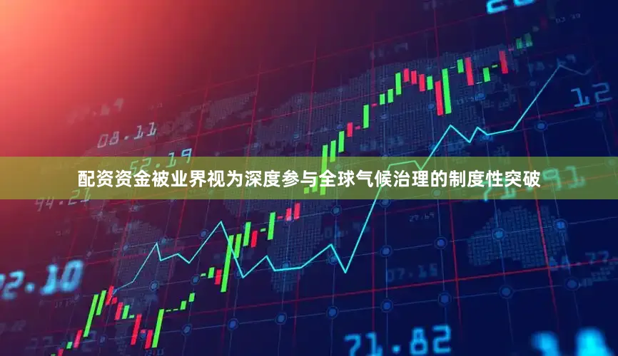 配资资金被业界视为深度参与全球气候治理的制度性突破