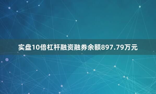 实盘10倍杠杆融资融券余额897.79万元