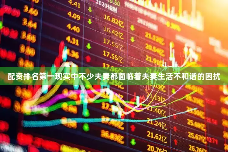 配资排名第一现实中不少夫妻都面临着夫妻生活不和谐的困扰