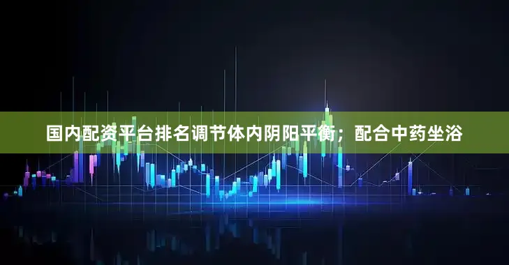 国内配资平台排名调节体内阴阳平衡；配合中药坐浴