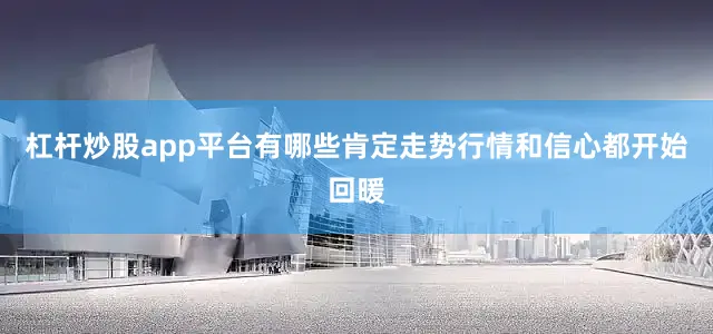 杠杆炒股app平台有哪些肯定走势行情和信心都开始回暖