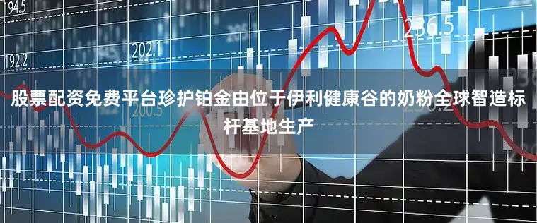 股票配资免费平台珍护铂金由位于伊利健康谷的奶粉全球智造标杆基地生产