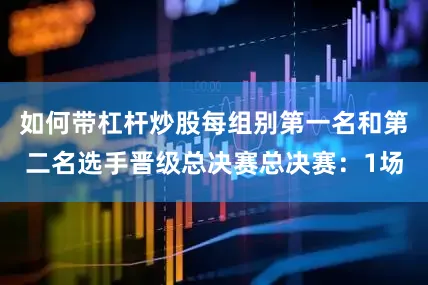如何带杠杆炒股每组别第一名和第二名选手晋级总决赛总决赛：1场