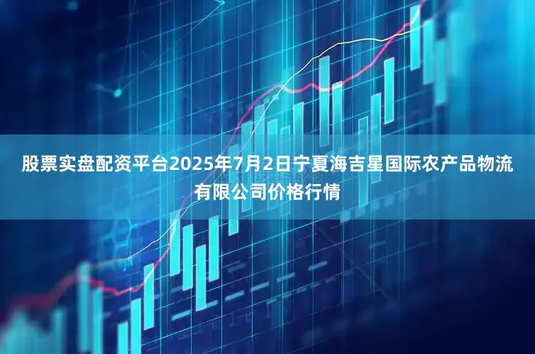 股票实盘配资平台2025年7月2日宁夏海吉星国际农产品物流有限公司价格行情