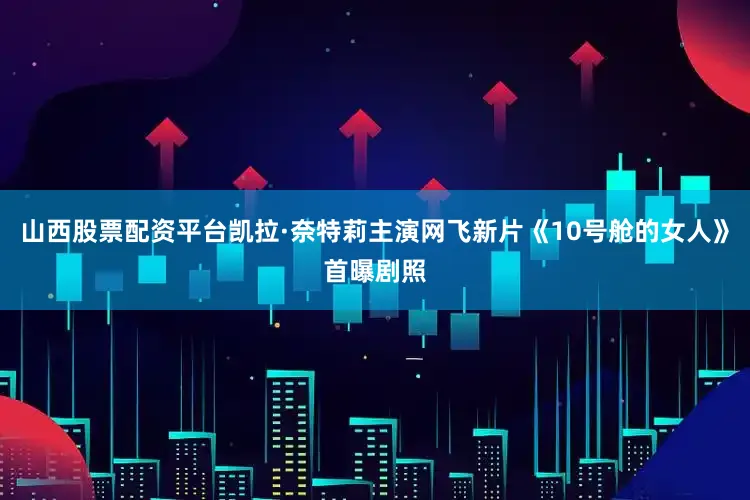 山西股票配资平台凯拉·奈特莉主演网飞新片《10号舱的女人》首曝剧照