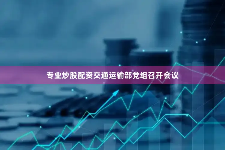 专业炒股配资交通运输部党组召开会议