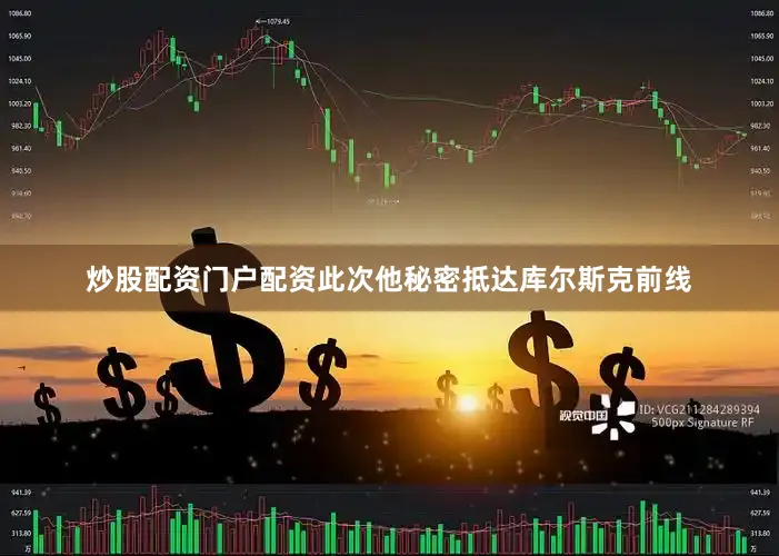 炒股配资门户配资此次他秘密抵达库尔斯克前线