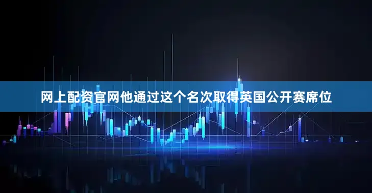 网上配资官网他通过这个名次取得英国公开赛席位