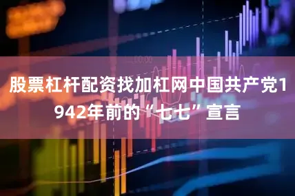 股票杠杆配资找加杠网中国共产党1942年前的“七七”宣言