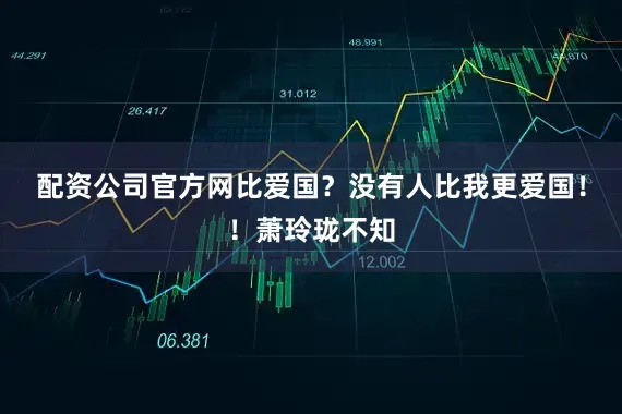 配资公司官方网比爱国？没有人比我更爱国！！萧玲珑不知