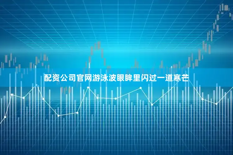配资公司官网游泳波眼眸里闪过一道寒芒