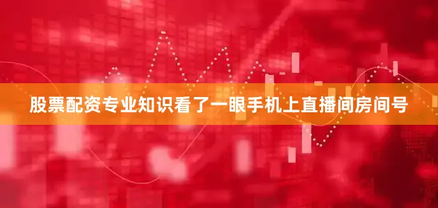 股票配资专业知识看了一眼手机上直播间房间号