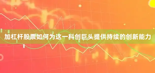 加杠杆股票如何为这一科创巨头提供持续的创新能力