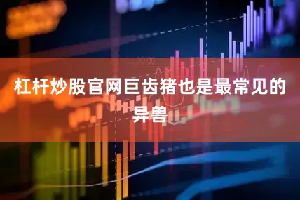 杠杆炒股官网巨齿猪也是最常见的异兽