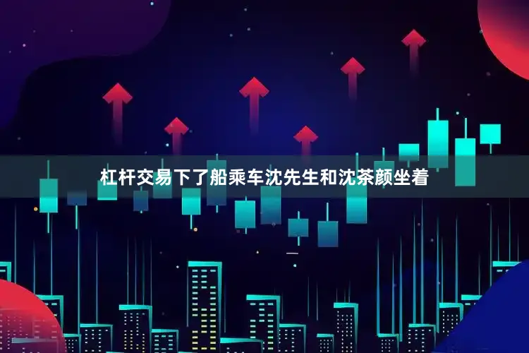 杠杆交易下了船乘车沈先生和沈茶颜坐着