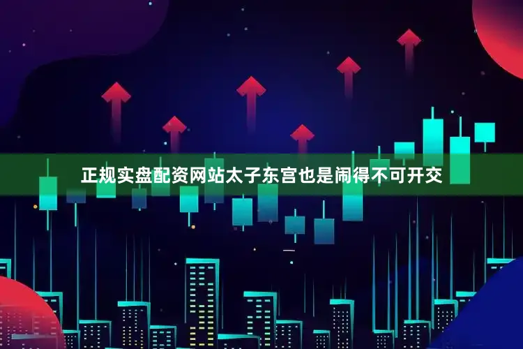 正规实盘配资网站太子东宫也是闹得不可开交