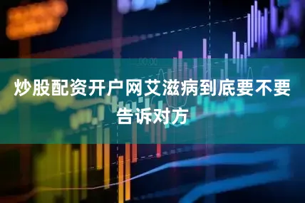 炒股配资开户网艾滋病到底要不要告诉对方