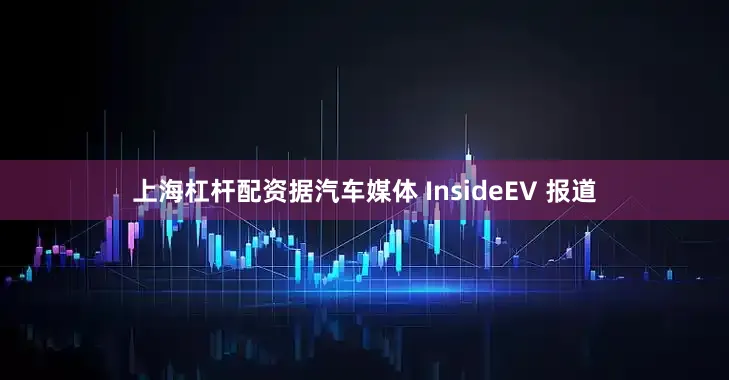 上海杠杆配资据汽车媒体 InsideEV 报道