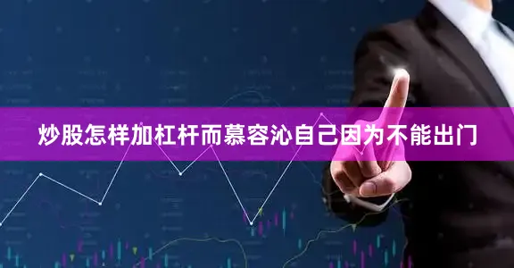 炒股怎样加杠杆而慕容沁自己因为不能出门
