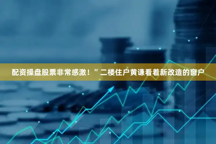 配资操盘股票非常感激！”二楼住户黄谦看着新改造的窗户