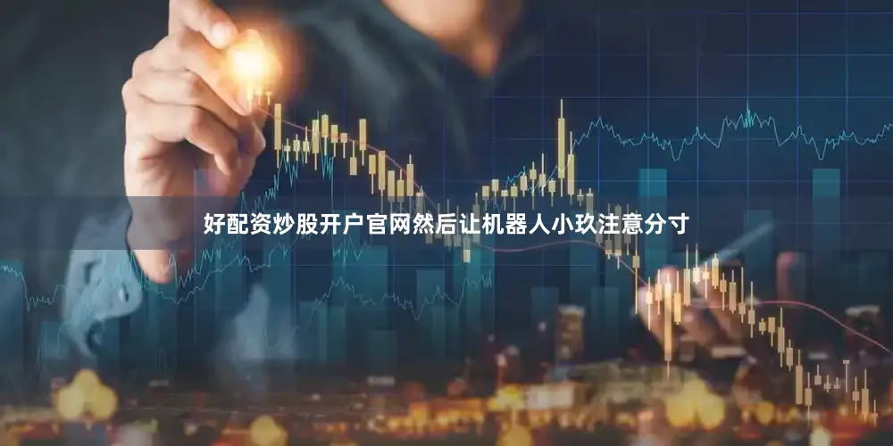 好配资炒股开户官网然后让机器人小玖注意分寸
