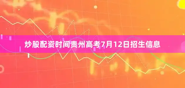 炒股配资时间贵州高考7月12日招生信息