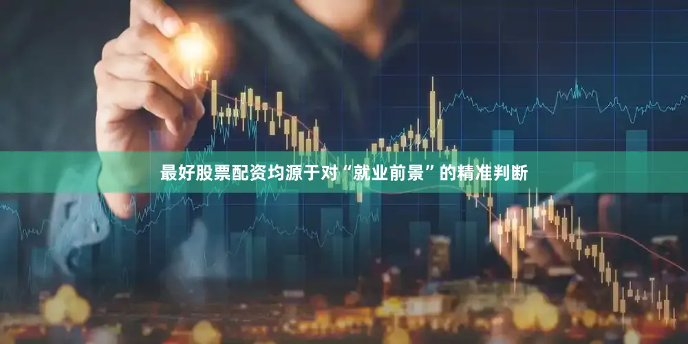 最好股票配资均源于对“就业前景”的精准判断