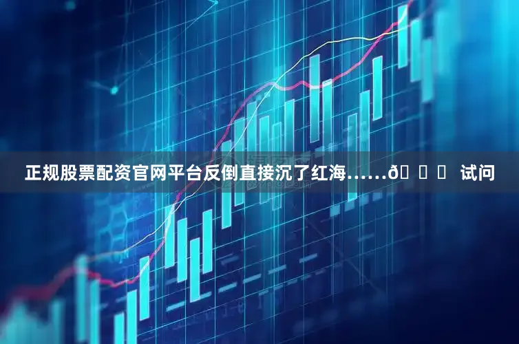 正规股票配资官网平台反倒直接沉了红海……😂 试问