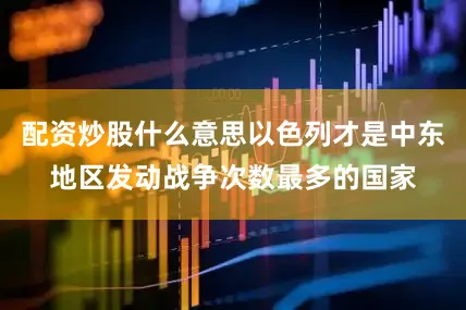 配资炒股什么意思以色列才是中东地区发动战争次数最多的国家