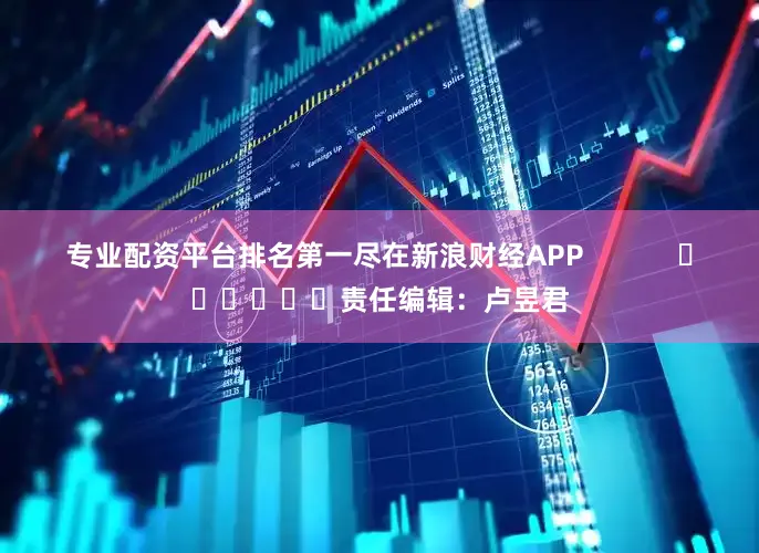 专业配资平台排名第一尽在新浪财经APP            						责任编辑：卢昱君