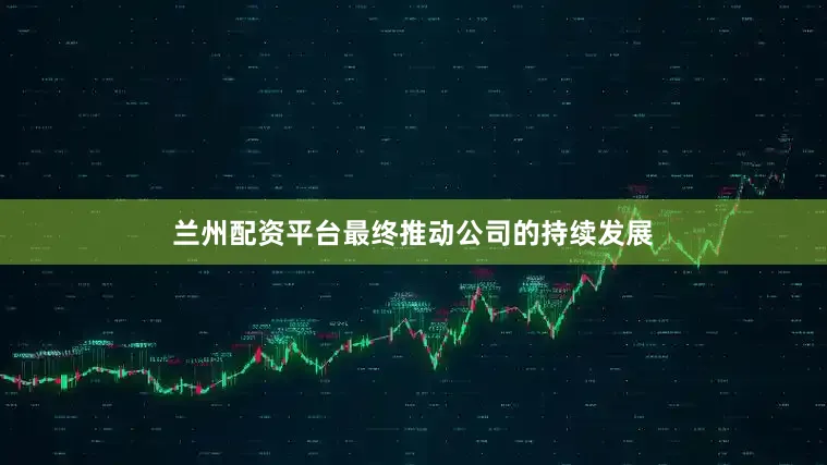 兰州配资平台最终推动公司的持续发展