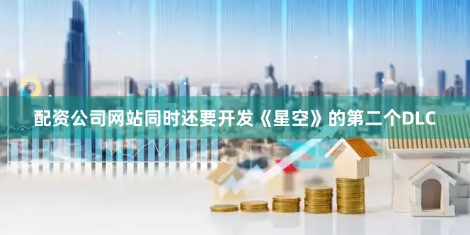 配资公司网站同时还要开发《星空》的第二个DLC