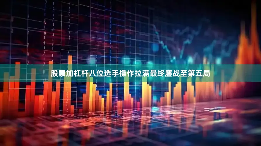 股票加杠杆八位选手操作拉满最终鏖战至第五局