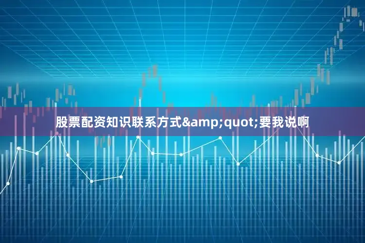 股票配资知识联系方式&quot;要我说啊