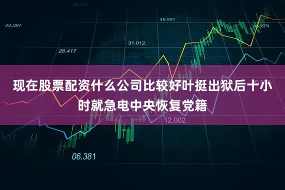 现在股票配资什么公司比较好叶挺出狱后十小时就急电中央恢复党籍