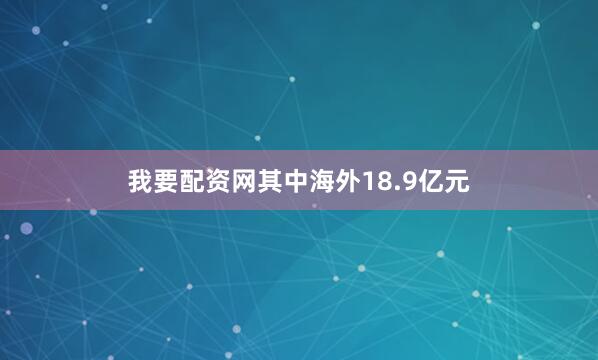 我要配资网其中海外18.9亿元