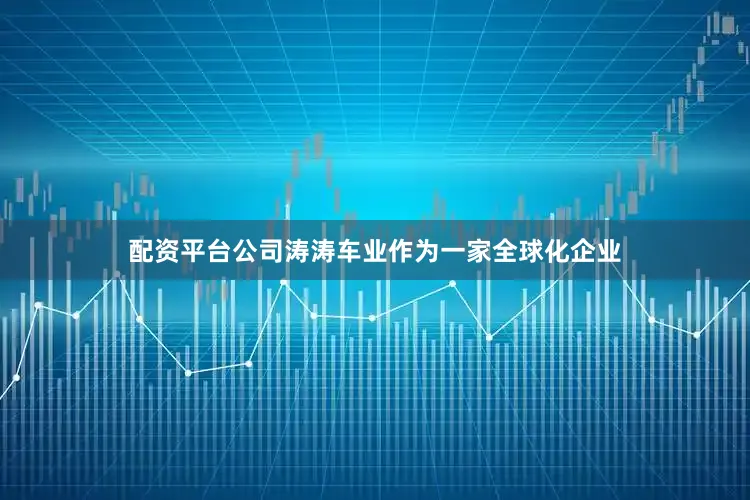 配资平台公司　　涛涛车业作为一家全球化企业