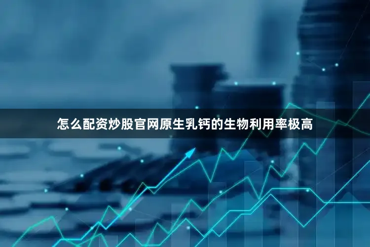 怎么配资炒股官网原生乳钙的生物利用率极高