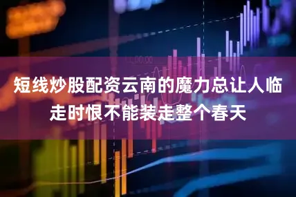 短线炒股配资云南的魔力总让人临走时恨不能装走整个春天