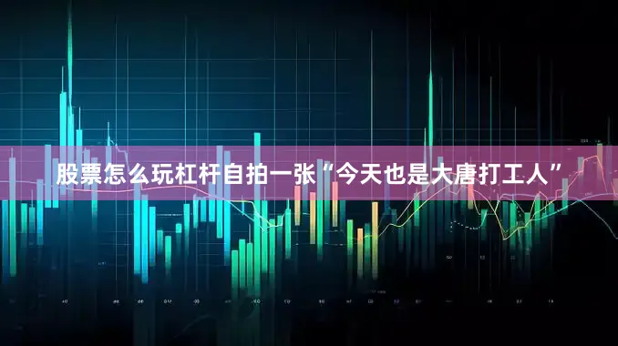 股票怎么玩杠杆自拍一张“今天也是大唐打工人”