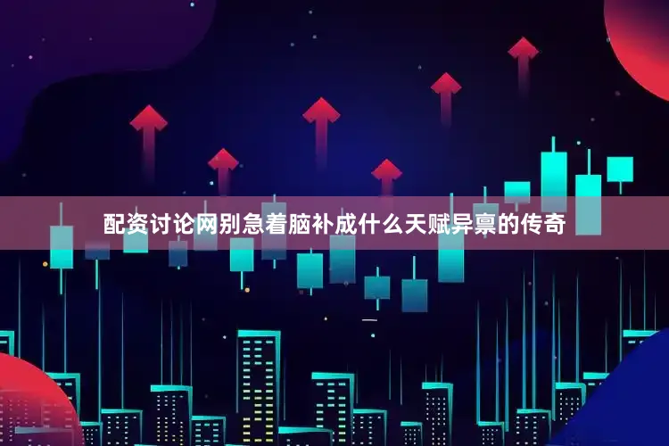 配资讨论网别急着脑补成什么天赋异禀的传奇
