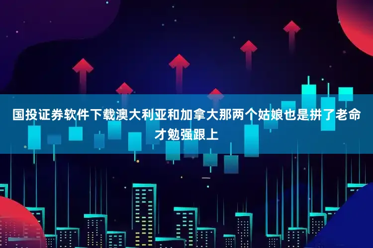 国投证券软件下载澳大利亚和加拿大那两个姑娘也是拼了老命才勉强跟上