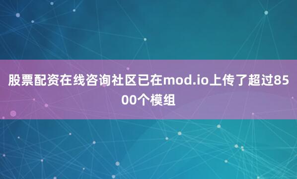 股票配资在线咨询社区已在mod.io上传了超过8500个模组