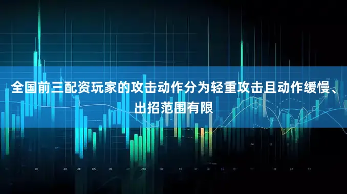 全国前三配资玩家的攻击动作分为轻重攻击且动作缓慢、出招范围有限
