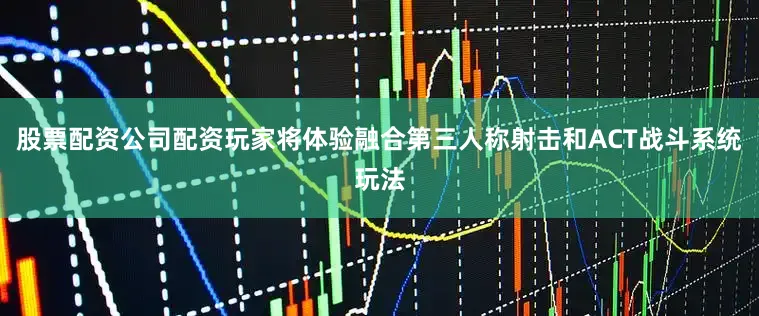 股票配资公司配资玩家将体验融合第三人称射击和ACT战斗系统玩法